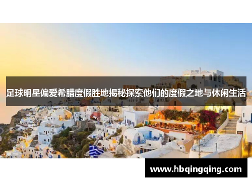 足球明星偏爱希腊度假胜地揭秘探索他们的度假之地与休闲生活