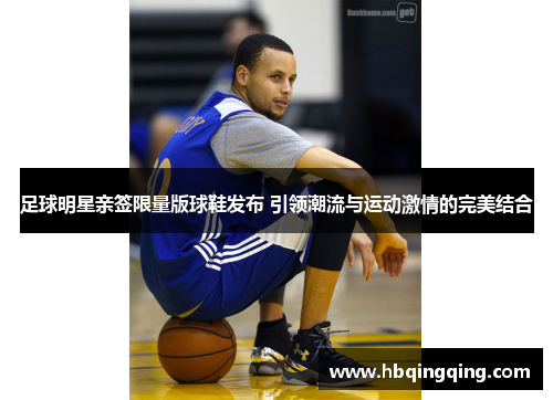 足球明星亲签限量版球鞋发布 引领潮流与运动激情的完美结合