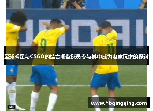 足球明星与CSGO的结合哪些球员参与其中成为电竞玩家的探讨