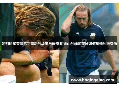 足球明星专属名字背后的故事与传奇 时光中的绿茵英雄如何塑造独特身份