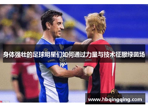 身体强壮的足球明星们如何通过力量与技术征服绿茵场