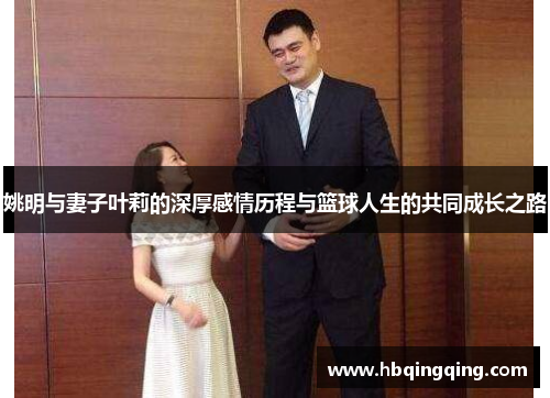 姚明与妻子叶莉的深厚感情历程与篮球人生的共同成长之路