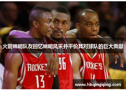 火箭姚明队友回忆姚明风采并平价其对球队的巨大贡献