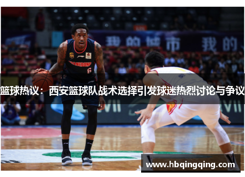 篮球热议：西安篮球队战术选择引发球迷热烈讨论与争议