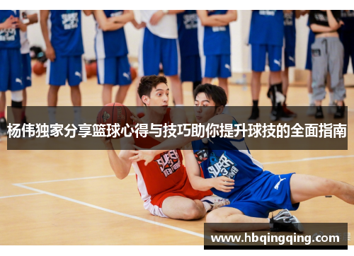 杨伟独家分享篮球心得与技巧助你提升球技的全面指南