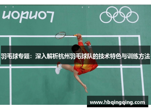 羽毛球专题：深入解析杭州羽毛球队的技术特色与训练方法