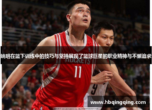 姚明在篮下训练中的技巧与坚持展现了篮球巨星的职业精神与不懈追求