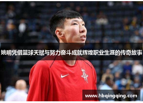 姚明凭借篮球天赋与努力奋斗成就辉煌职业生涯的传奇故事