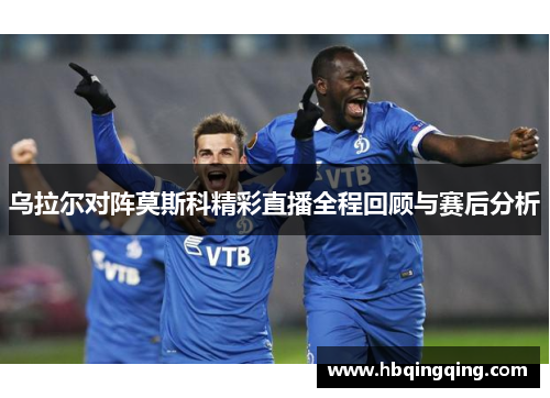 乌拉尔对阵莫斯科精彩直播全程回顾与赛后分析