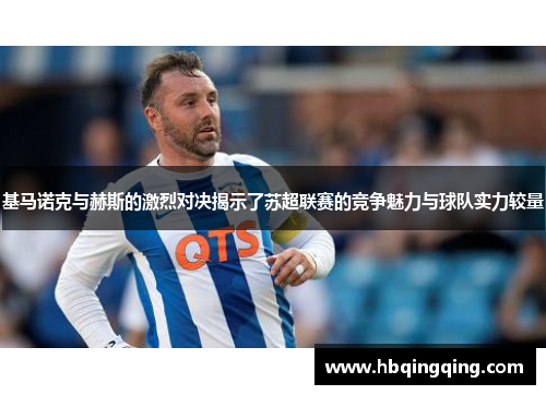 基马诺克与赫斯的激烈对决揭示了苏超联赛的竞争魅力与球队实力较量
