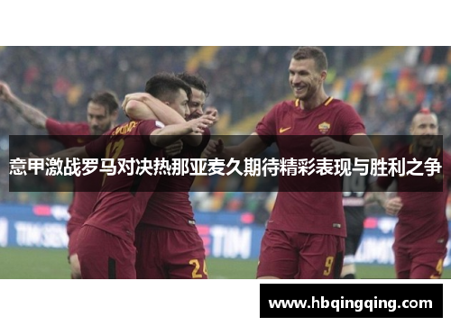 意甲激战罗马对决热那亚麦久期待精彩表现与胜利之争
