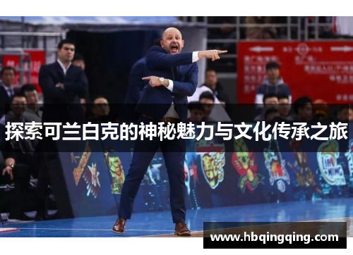 探索可兰白克的神秘魅力与文化传承之旅